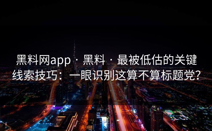 黑料网app · 黑料 · 最被低估的关键线索技巧：一眼识别这算不算标题党？