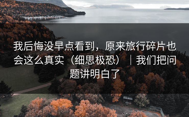 我后悔没早点看到，原来旅行碎片也会这么真实（细思极恐）｜我们把问题讲明白了